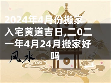 2024年4月份搬家入宅黄道吉日,二0二一年4月24月搬家好吗