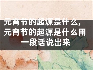 元宵节的起源是什么,元宵节的起源是什么用一段话说出来