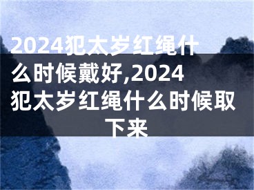 2024犯太岁红绳什么时候戴好,2024犯太岁红绳什么时候取下来