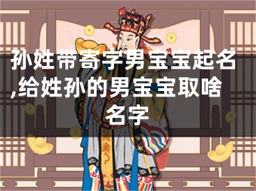 孙姓带寄字男宝宝起名,给姓孙的男宝宝取啥名字