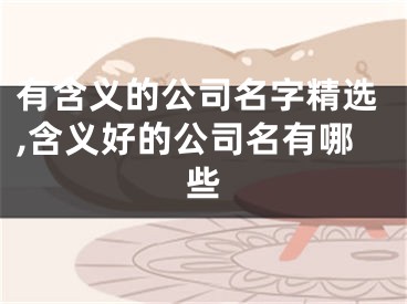 有含义的公司名字精选,含义好的公司名有哪些