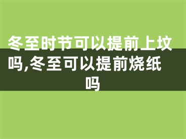 冬至时节可以提前上坟吗,冬至可以提前烧纸吗