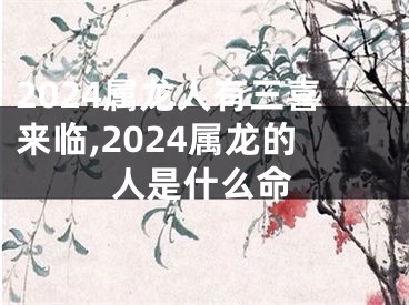 2024属龙人有三喜来临,2024属龙的人是什么命