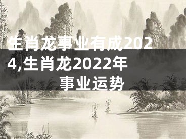 生肖龙事业有成2024,生肖龙2022年事业运势