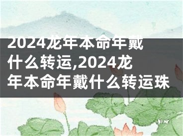 2024龙年本命年戴什么转运,2024龙年本命年戴什么转运珠