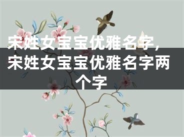 宋姓女宝宝优雅名字,宋姓女宝宝优雅名字两个字