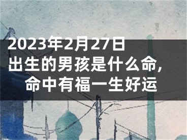 2023年2月27日出生的男孩是什么命,命中有福一生好运