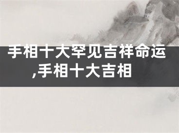 手相十大罕见吉祥命运,手相十大吉相