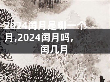 2024闰月是哪一个月,2024闰月吗,闰几月