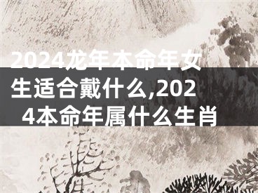 2024龙年本命年女生适合戴什么,2024本命年属什么生肖