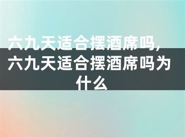 六九天适合摆酒席吗,六九天适合摆酒席吗为什么