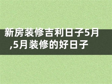 新房装修吉利日子5月,5月装修的好日子