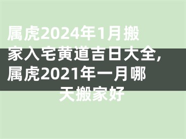 属虎2024年1月搬家入宅黄道吉日大全,属虎2021年一月哪天搬家好