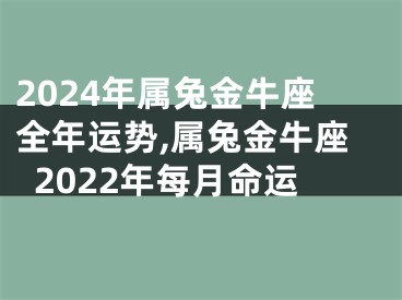 2024年属兔金牛座全年运势,属兔金牛座2022年每月命运