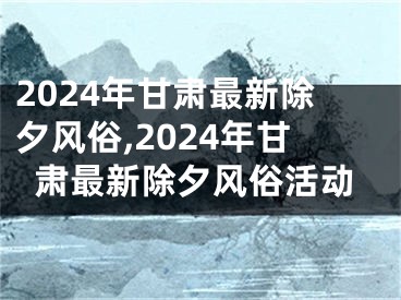 2024年甘肃最新除夕风俗,2024年甘肃最新除夕风俗活动