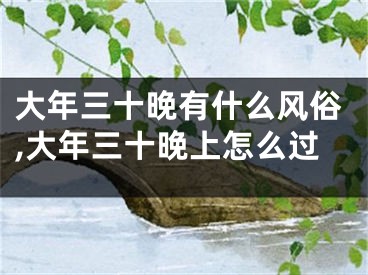 大年三十晚有什么风俗,大年三十晚上怎么过