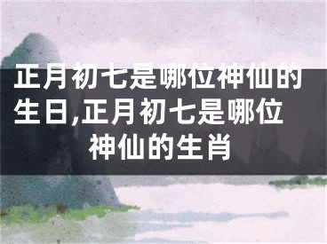 正月初七是哪位神仙的生日,正月初七是哪位神仙的生肖