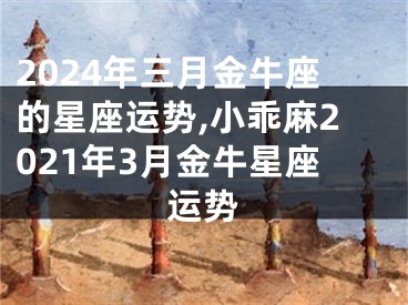 2024年三月金牛座的星座运势,小乖麻2021年3月金牛星座运势