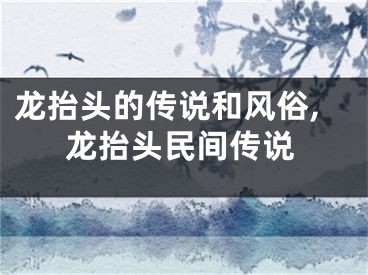 龙抬头的传说和风俗,龙抬头民间传说