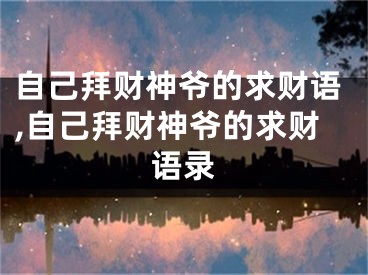 自己拜财神爷的求财语,自己拜财神爷的求财语录