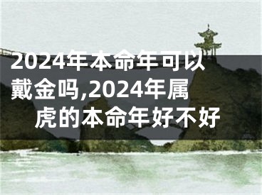 2024年本命年可以戴金吗,2024年属虎的本命年好不好