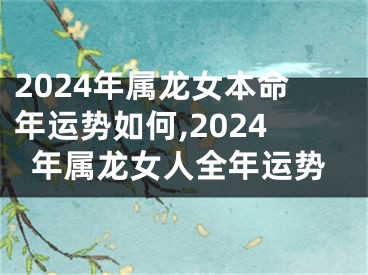 2024年属龙女本命年运势如何,2024年属龙女人全年运势