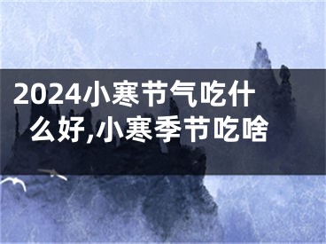 2024小寒节气吃什么好,小寒季节吃啥