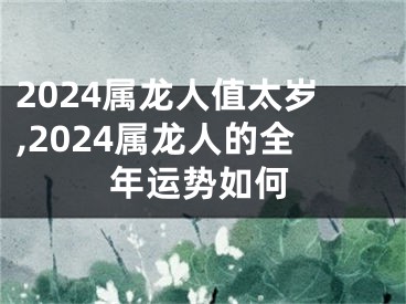 2024属龙人值太岁,2024属龙人的全年运势如何