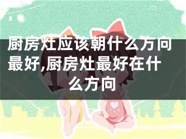 厨房灶应该朝什么方向最好,厨房灶最好在什么方向