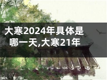 大寒2024年具体是哪一天,大寒21年