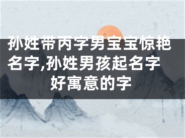 孙姓带丙字男宝宝惊艳名字,孙姓男孩起名字好寓意的字