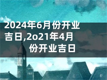 2024年6月份开业吉日,2o21年4月份开业吉日