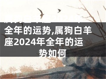 属狗白羊座2024年全年的运势,属狗白羊座2024年全年的运势如何