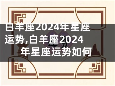 白羊座2024年星座运势,白羊座2024年星座运势如何