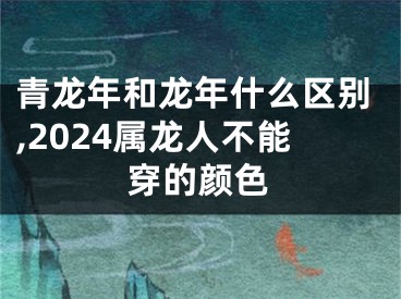 青龙年和龙年什么区别,2024属龙人不能穿的颜色