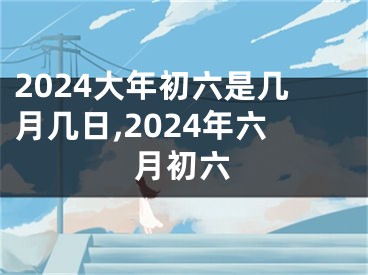 2024大年初六是几月几日,2024年六月初六