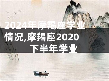 2024年摩羯座学业情况,摩羯座2020下半年学业