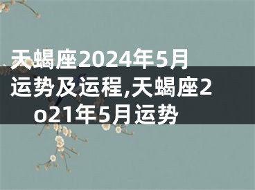 天蝎座2024年5月运势及运程,天蝎座2o21年5月运势