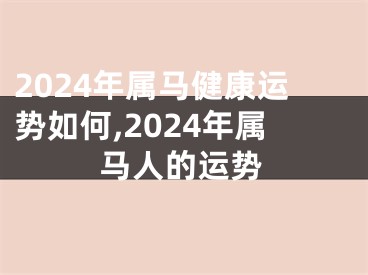 2024年属马健康运势如何,2024年属马人的运势