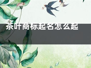  茶叶商标起名怎么起 