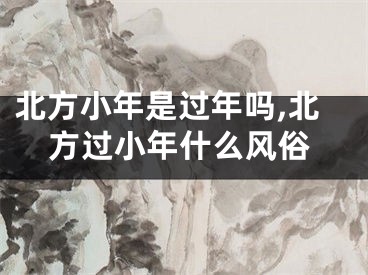 北方小年是过年吗,北方过小年什么风俗