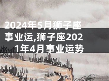 2024年5月狮子座事业运,狮子座2021年4月事业运势