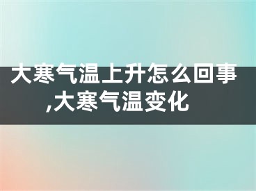 大寒气温上升怎么回事,大寒气温变化