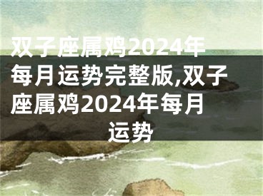 双子座属鸡2024年每月运势完整版,双子座属鸡2024年每月运势