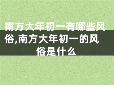 南方大年初一有哪些风俗,南方大年初一的风俗是什么