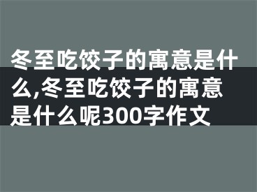 冬至吃饺子的寓意是什么,冬至吃饺子的寓意是什么呢300字作文