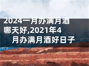 2024一月办满月酒哪天好,2021年4月办满月酒好日子