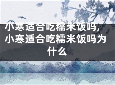 小寒适合吃糯米饭吗,小寒适合吃糯米饭吗为什么