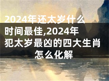 2024年还太岁什么时间最佳,2024年犯太岁最凶的四大生肖怎么化解