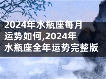 2024年水瓶座每月运势如何,2024年水瓶座全年运势完整版